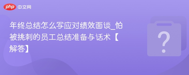 年终总结怎么写应对绩效面谈_怕被挑刺的员工总结准备与话术【解答】