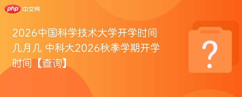 2026中国科学技术大学开学时间几月几 中科大2026秋季学期开学时间【查询】
