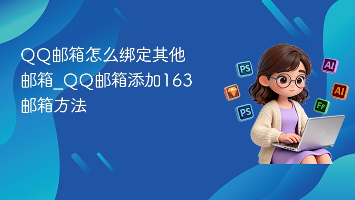 QQ邮箱怎么绑定其他邮箱_QQ邮箱添加163邮箱方法