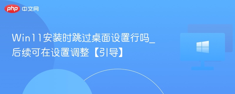 Win11安装时跳过桌面设置行吗_后续可在设置调整【引导】