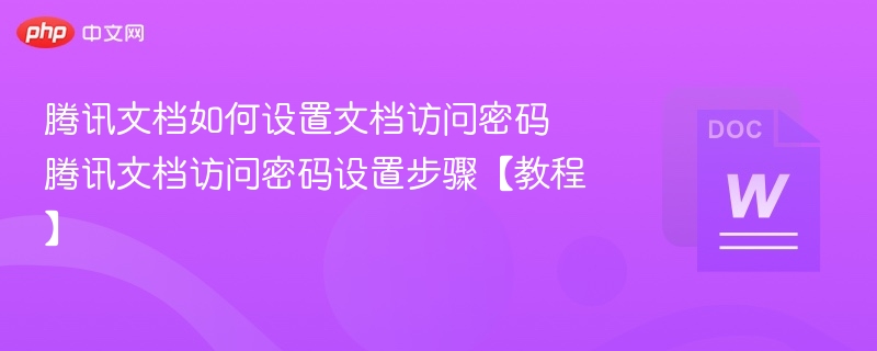 腾讯文档如何设置文档访问密码 腾讯文档访问密码设置步骤【教程】
