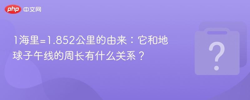 1海里=1.852公里的由来:它和地球子午线的周长有什么关系?