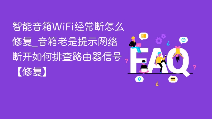 智能音箱WiFi经常断怎么修复_音箱老是提示网络断开如何排查路由器信号【修复】