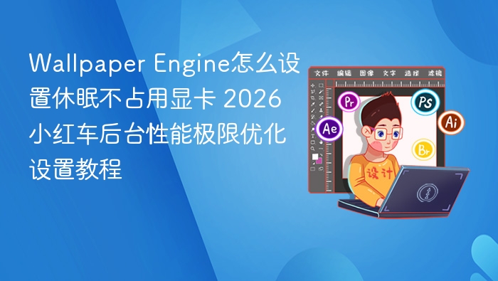 Wallpaper Engine怎么设置休眠不占用显卡 2026 小红车后台性能极限优化设置教程