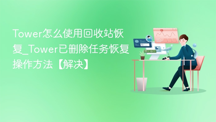 Tower怎么使用回收站恢复_Tower已删除任务恢复操作方法【解决】