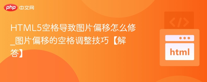 HTML5空格导致图片偏移怎么修_图片偏移的空格调整技巧【解答】