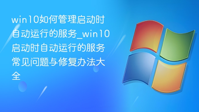 win10如何管理启动时自动运行的服务_win10启动时自动运行的服务常见问题与修复办法大全