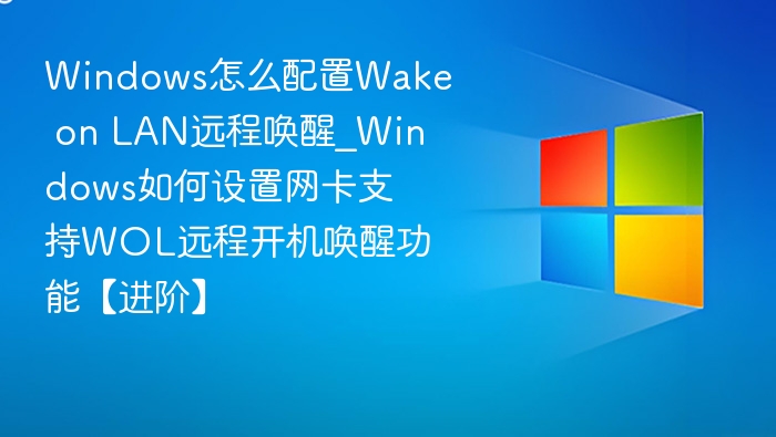 Windows怎么配置Wake on LAN远程唤醒_Windows如何设置网卡支持WOL远程开机唤醒功能【进阶】