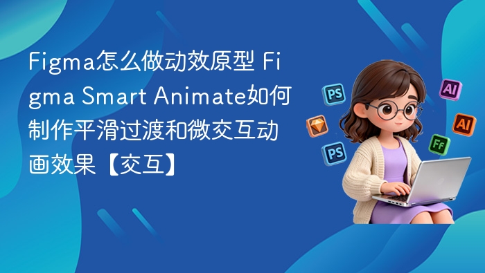 Figma怎么做动效原型 Figma Smart Animate如何制作平滑过渡和微交互动画效果【交互】