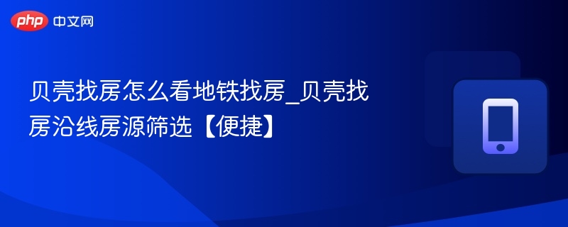贝壳找房怎么看地铁找房_贝壳找房沿线房源筛选【便捷】