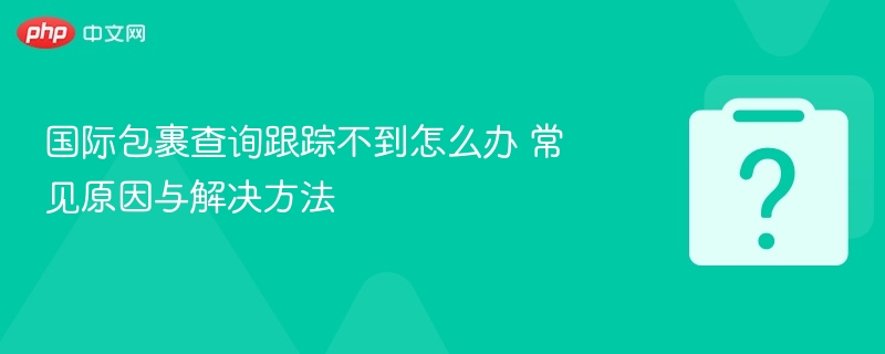 国际包裹查询跟踪不到怎么办 常见原因与解决方法