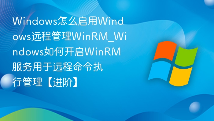 Windows怎么启用Windows远程管理WinRM_Windows如何开启WinRM服务用于远程命令执行管理【进阶】