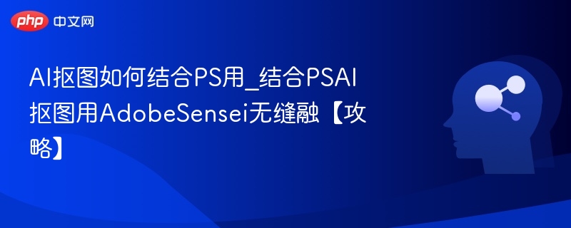 AI抠图如何结合PS用_结合PSAI抠图用AdobeSensei无缝融【攻略】