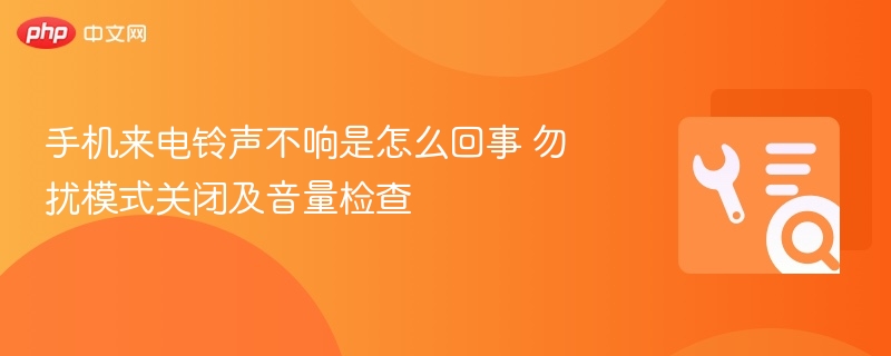 手机来电铃声不响是怎么回事 勿扰模式关闭及音量检查