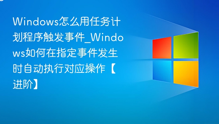 Windows怎么用任务计划程序触发事件_Windows如何在指定事件发生时自动执行对应操作【进阶】