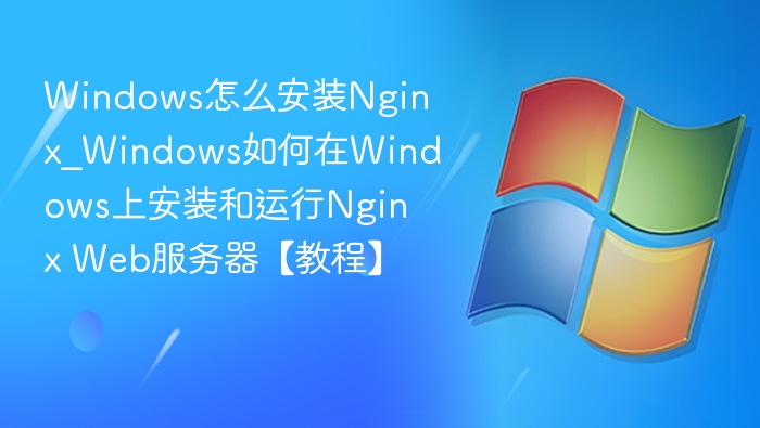 Windows怎么安装Nginx_Windows如何在Windows上安装和运行Nginx Web服务器【教程】