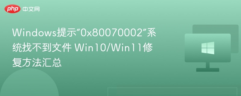 Windows提示“0x80070002”系统找不到文件 Win10/Win11修复方法汇总