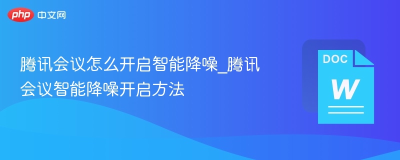 腾讯会议怎么开启智能降噪_腾讯会议智能降噪开启方法