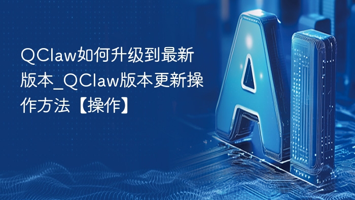 QClaw如何升级到最新版本_QClaw版本更新操作方法【操作】