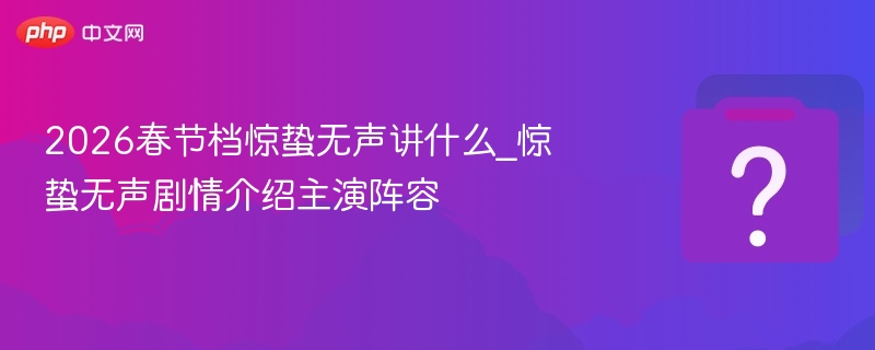 2026春节档惊蛰无声讲什么_惊蛰无声剧情介绍主演阵容