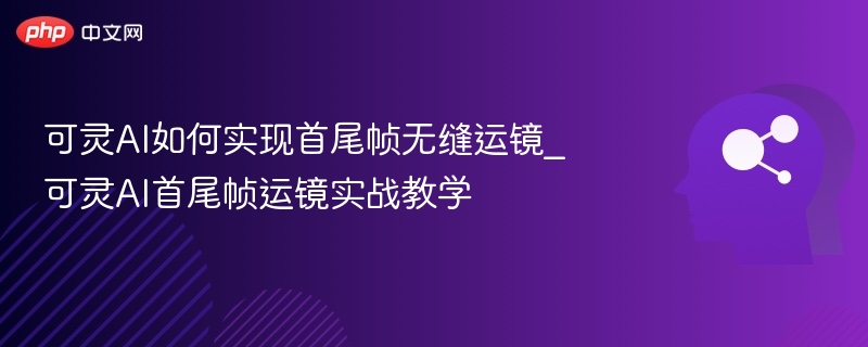 可灵AI如何实现首尾帧无缝运镜_可灵AI首尾帧运镜实战教学