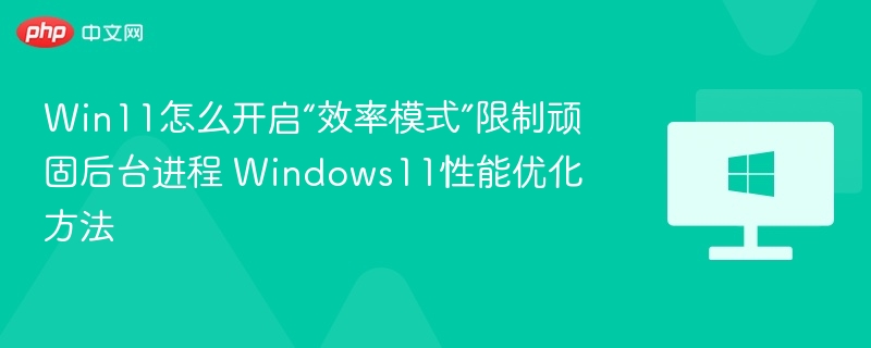 Win11怎么开启“效率模式”限制顽固后台进程 Windows11性能优化方法