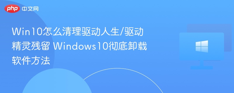 Win10怎么清理驱动人生/驱动精灵残留 Windows10彻底卸载软件方法