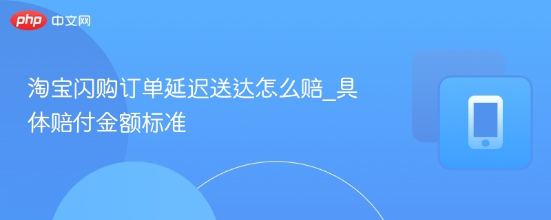 淘宝闪购订单延迟送达怎么赔_具体赔付金额标准