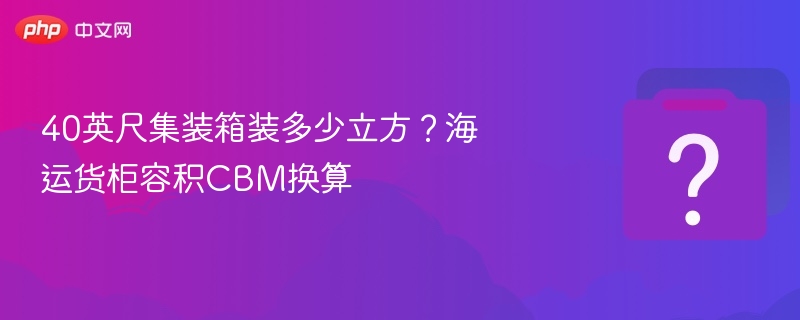 40英尺集装箱装多少立方？海运货柜容积CBM换算