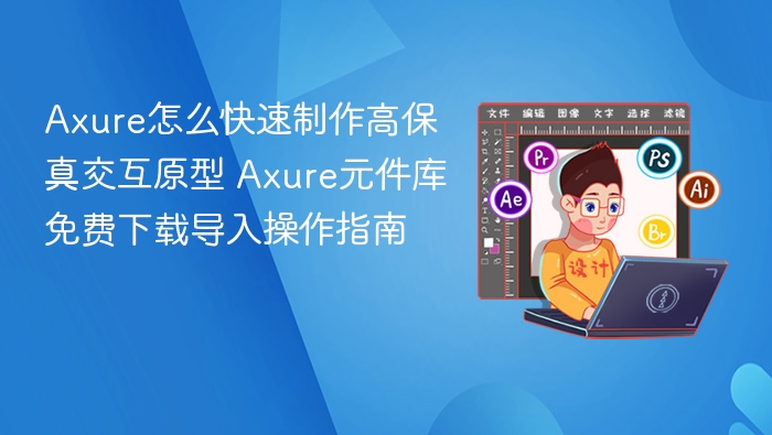 Axure怎么快速制作高保真交互原型 Axure元件库免费下载导入操作指南