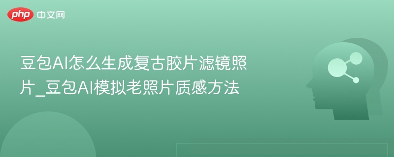 豆包AI怎么生成复古胶片滤镜照片_豆包AI模拟老照片质感方法