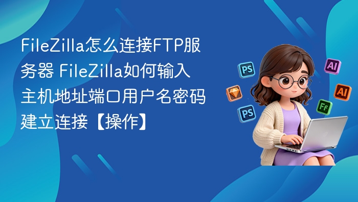FileZilla怎么连接FTP服务器 FileZilla如何输入主机地址端口用户名密码建立连接【操作】