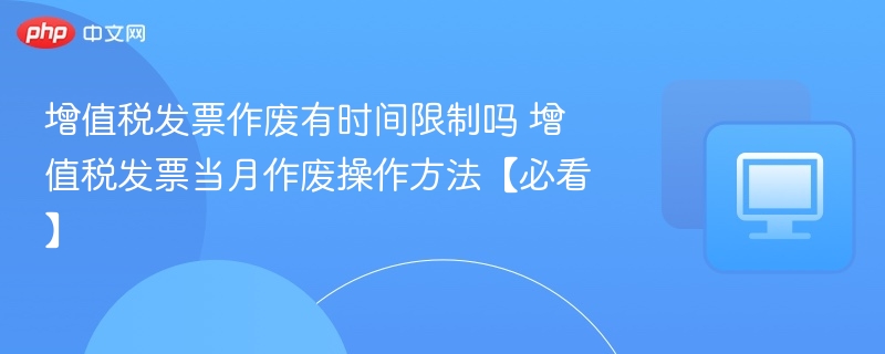 增值税发票作废有时间限制吗 增值税发票当月作废操作方法【必看】