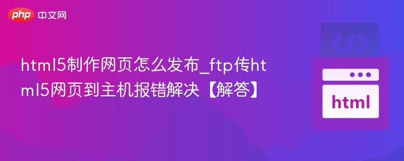 html5制作网页怎么发布_ftp传html5网页到主机报错解决【解答】
