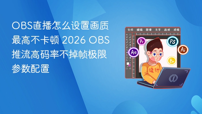 OBS直播怎么设置画质最高不卡顿 2026 OBS推流高码率不掉帧极限参数配置