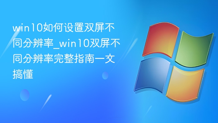 win10如何设置双屏不同分辨率_win10双屏不同分辨率完整指南一文搞懂