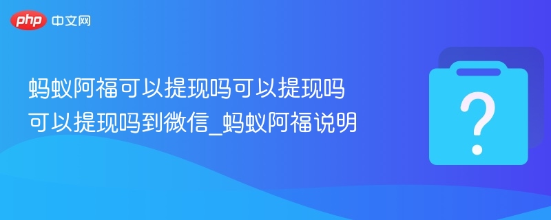蚂蚁阿福可以提现吗可以提现吗可以提现吗到微信_蚂蚁阿福说明