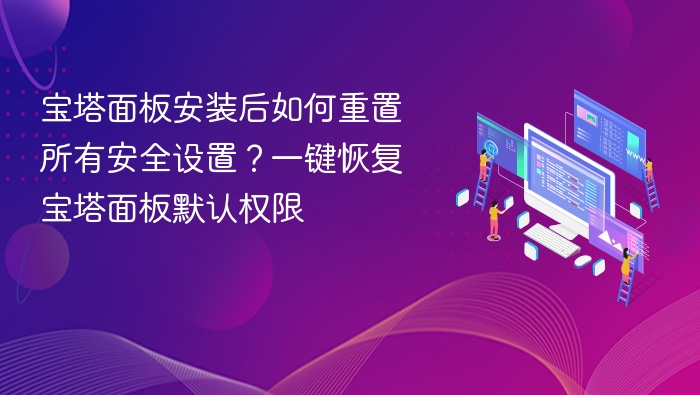 宝塔面板安装后如何重置所有安全设置？一键恢复宝塔面板默认权限