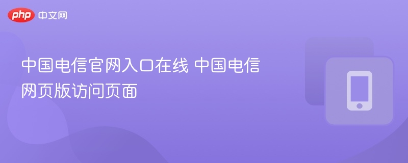 中国电信官网入口在线 中国电信网页版访问页面