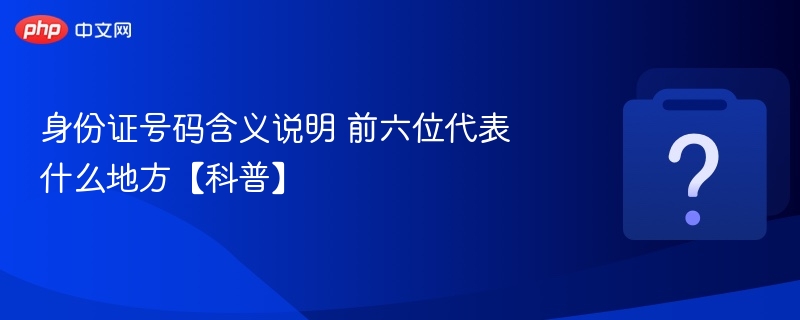 身份证号码含义说明 前六位代表什么地方【科普】