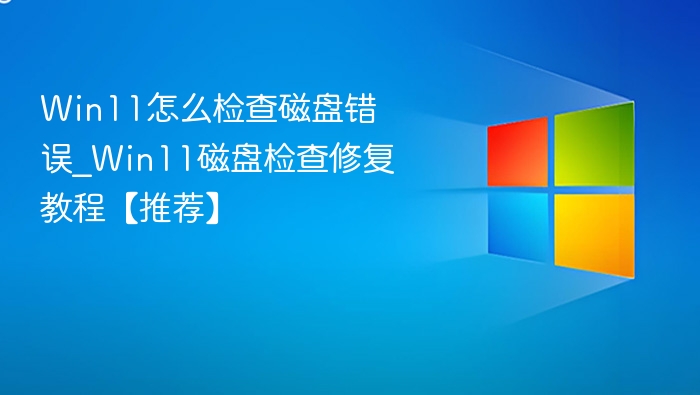 Win11怎么检查磁盘错误_Win11磁盘检查修复教程【推荐】