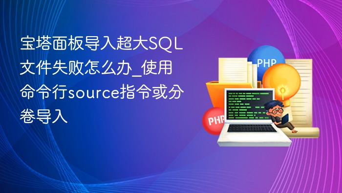 宝塔面板导入超大SQL文件失败怎么办_使用命令行source指令或分卷导入