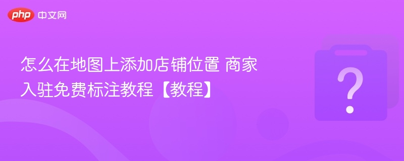 怎么在地图上添加店铺位置 商家入驻免费标注教程【教程】
