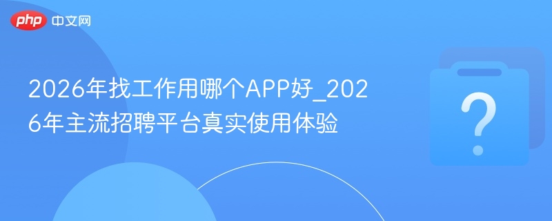 2026年找工作用哪个APP好_2026年主流招聘平台真实使用体验