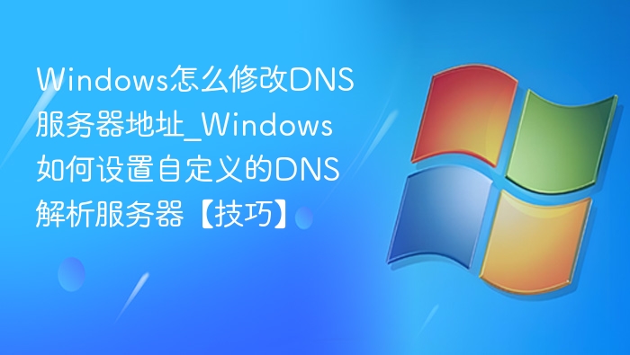 Windows怎么修改DNS服务器地址_Windows如何设置自定义的DNS解析服务器【技巧】