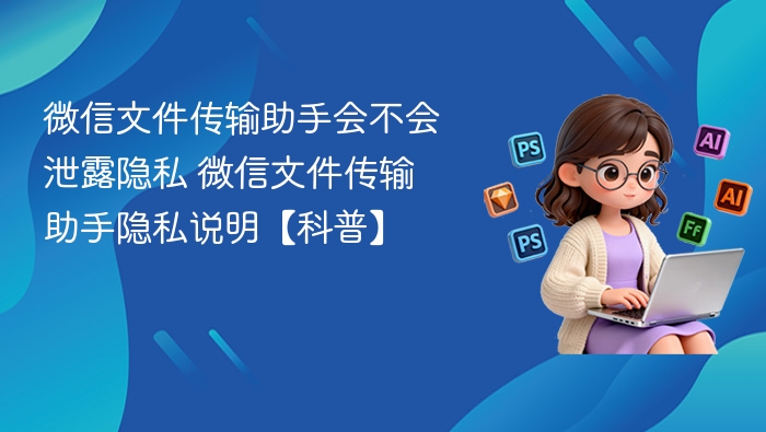 微信文件传输助手会不会泄露隐私 微信文件传输助手隐私说明【科普】