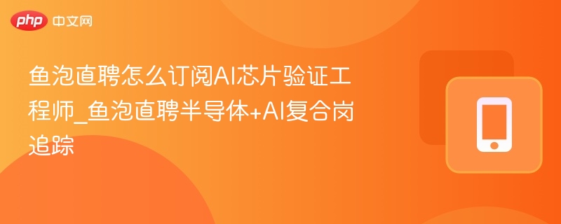 鱼泡直聘怎么订阅AI芯片验证工程师_鱼泡直聘半导体+AI复合岗追踪