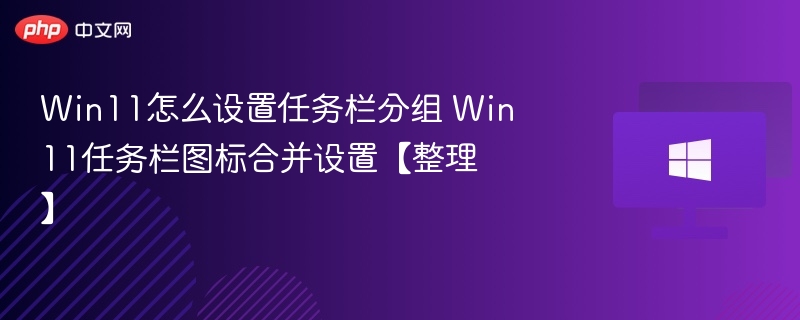 Win11怎么设置任务栏分组 Win11任务栏图标合并设置【整理】