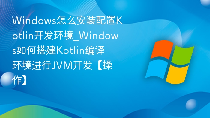 Windows怎么安装配置Kotlin开发环境_Windows如何搭建Kotlin编译环境进行JVM开发【操作】