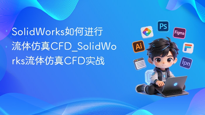 SolidWorks如何进行流体仿真CFD_SolidWorks流体仿真CFD实战